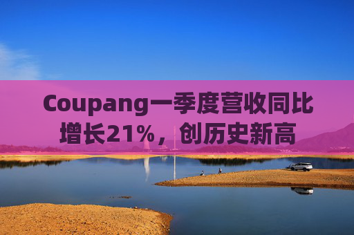 Coupang一季度营收同比增长21%，创历史新高