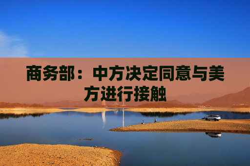 商务部：中方决定同意与美方进行接触