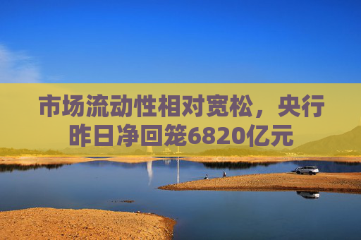 市场流动性相对宽松，央行昨日净回笼6820亿元