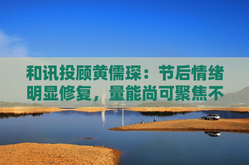和讯投顾黄儒琛：节后情绪明显修复，量能尚可聚焦不易