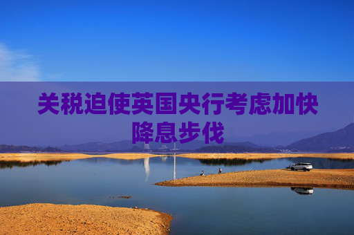 关税迫使英国央行考虑加快降息步伐