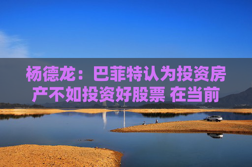 杨德龙：巴菲特认为投资房产不如投资好股票 在当前国内市场同样适用