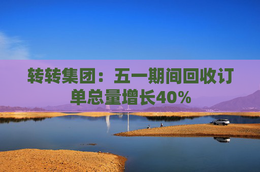 转转集团：五一期间回收订单总量增长40%