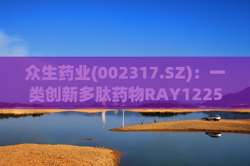 众生药业(002317.SZ)：一类创新多肽药物RAY1225注射液表现出积极的疗效和良好的安全性