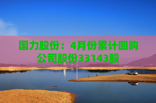 国力股份：4月份累计回购公司股份33143股