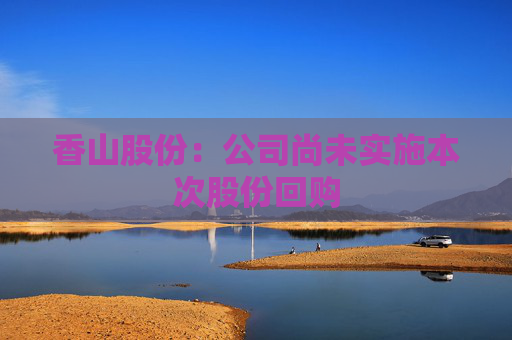 香山股份：公司尚未实施本次股份回购