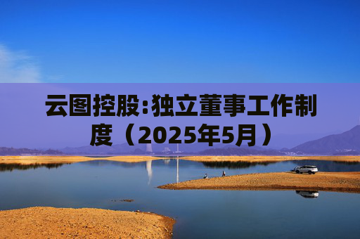 云图控股:独立董事工作制度（2025年5月）