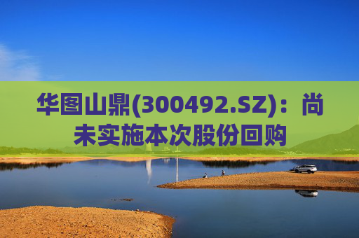 华图山鼎(300492.SZ)：尚未实施本次股份回购