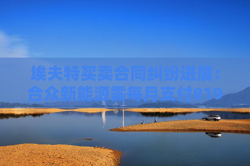 埃夫特买卖合同纠纷进展：合众新能源需每月支付819万元