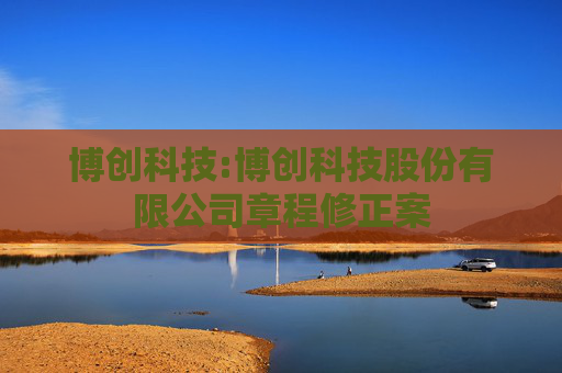 博创科技:博创科技股份有限公司章程修正案