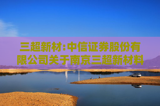 三超新材:中信证券股份有限公司关于南京三超新材料股份有限公司股东向特定机构投资者询价转让股份相关资格的核查意见