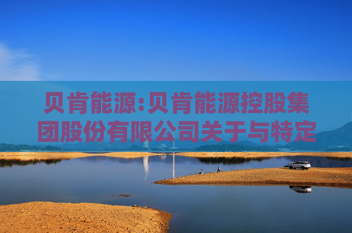 贝肯能源:贝肯能源控股集团股份有限公司关于与特定对象签署《附条件生效的股份认购协议》暨关联交易的公告