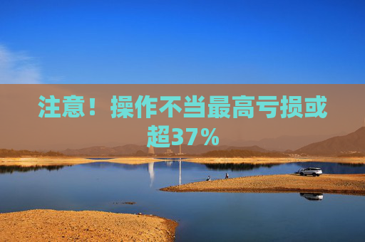 注意！操作不当最高亏损或超37%  第1张