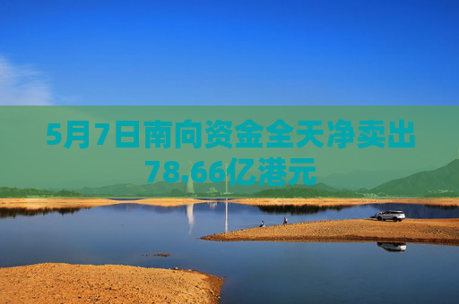 5月7日南向资金全天净卖出78.66亿港元  第1张