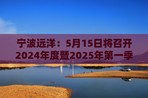 宁波远洋：5月15日将召开2024年度暨2025年第一季度业绩说明会