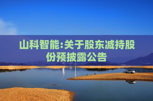 山科智能:关于股东减持股份预披露公告  第1张