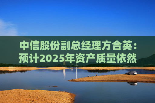 中信股份副总经理方合英：预计2025年资产质量依然能够跑赢大势