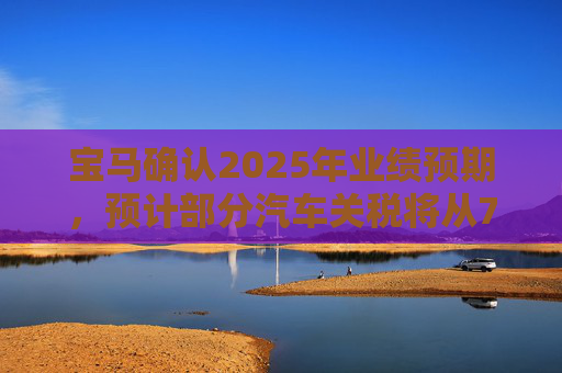 宝马确认2025年业绩预期，预计部分汽车关税将从7月开始下降  第1张