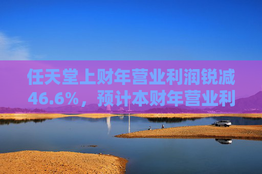 任天堂上财年营业利润锐减46.6%，预计本财年营业利润增长13%