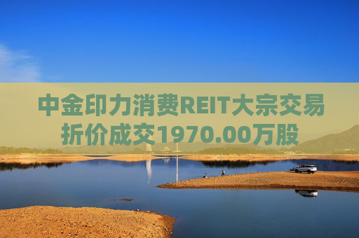 中金印力消费REIT大宗交易折价成交1970.00万股