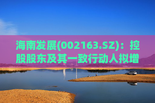 海南发展(002163.SZ)：控股股东及其一致行动人拟增持1亿元-2亿元公司股份