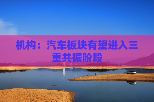 机构：汽车板块有望进入三重共振阶段  第1张
