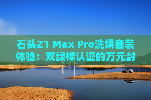 石头Z1 Max Pro洗烘套装体验：双绿标认证的万元封神之作