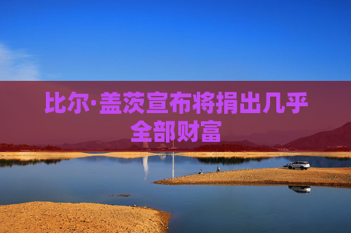 比尔·盖茨宣布将捐出几乎全部财富