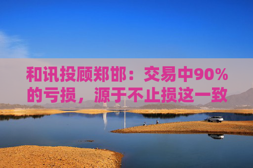 和讯投顾郑邯：交易中90%的亏损，源于不止损这一致命错误