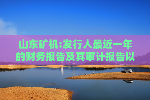 山东矿机:发行人最近一年的财务报告及其审计报告以及最近一期的财务报告