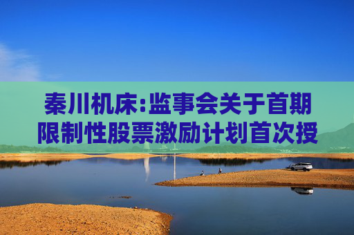 秦川机床:监事会关于首期限制性股票激励计划首次授予激励对象名单（首次授予日）的核查意见