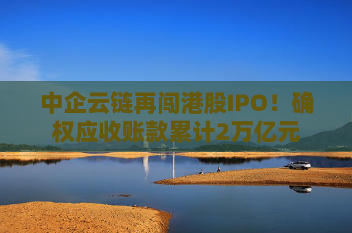 中企云链再闯港股IPO！确权应收账款累计2万亿元
