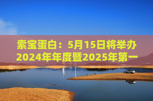 索宝蛋白：5月15日将举办2024年年度暨2025年第一季度业绩说明会
