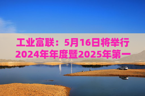 工业富联：5月16日将举行2024年年度暨2025年第一季度网上业绩说明会
