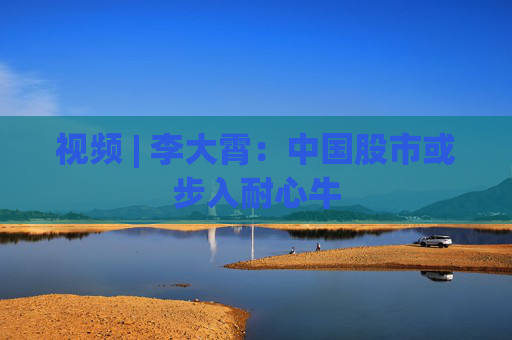视频 | 李大霄：中国股市或步入耐心牛