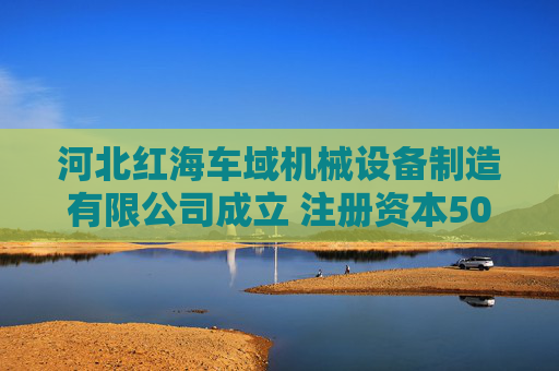 河北红海车域机械设备制造有限公司成立 注册资本500万人民币