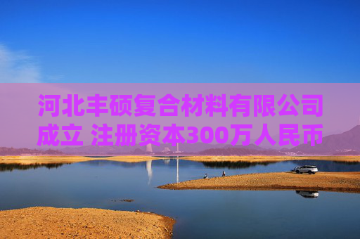 河北丰硕复合材料有限公司成立 注册资本300万人民币