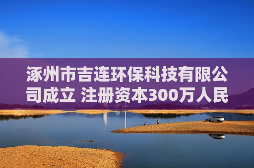 涿州市吉连环保科技有限公司成立 注册资本300万人民币