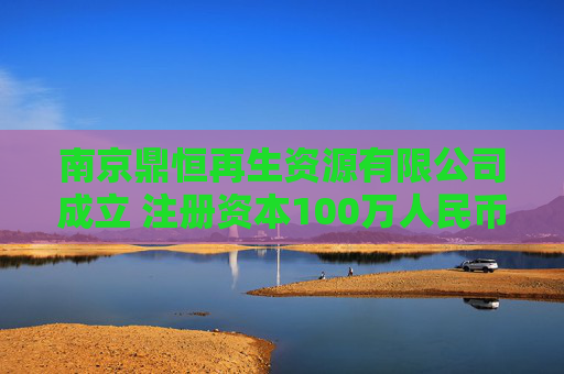 南京鼎恒再生资源有限公司成立 注册资本100万人民币