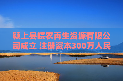 颍上县皖农再生资源有限公司成立 注册资本300万人民币
