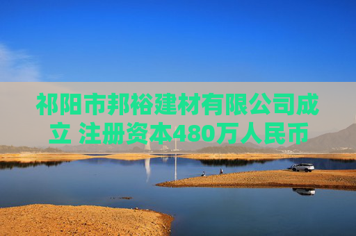 祁阳市邦裕建材有限公司成立 注册资本480万人民币