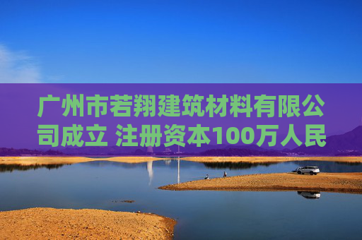 广州市若翔建筑材料有限公司成立 注册资本100万人民币