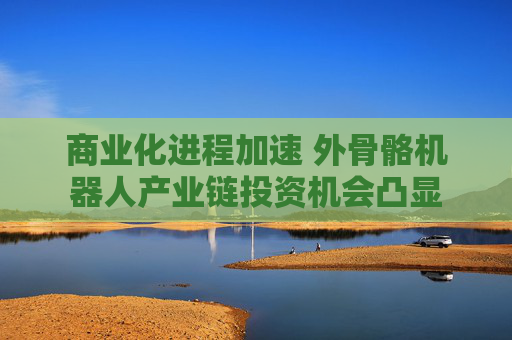 商业化进程加速 外骨骼机器人产业链投资机会凸显