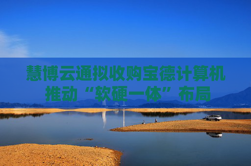 慧博云通拟收购宝德计算机 推动“软硬一体”布局