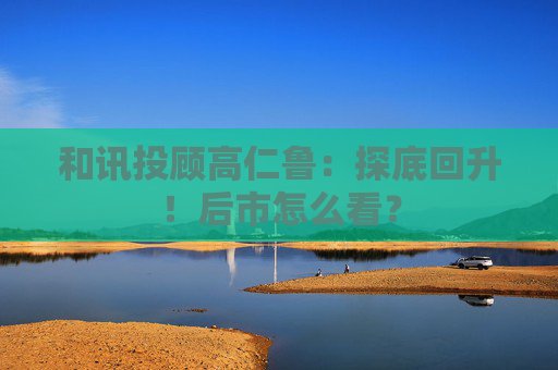 和讯投顾高仁鲁：探底回升！后市怎么看？