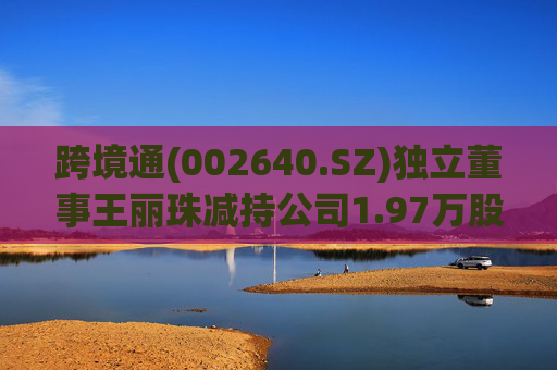 跨境通(002640.SZ)独立董事王丽珠减持公司1.97万股