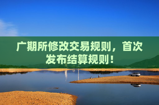 广期所修改交易规则，首次发布结算规则！