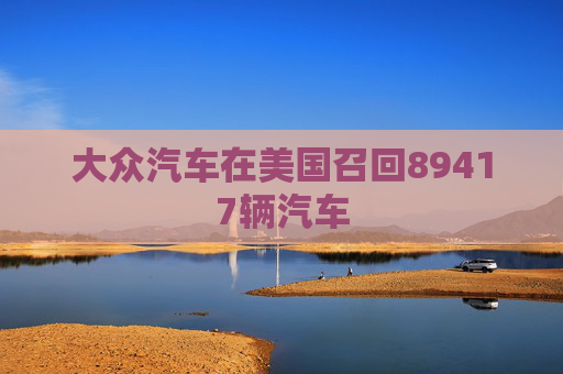 大众汽车在美国召回89417辆汽车