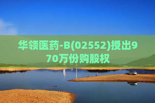 华领医药-B(02552)授出970万份购股权