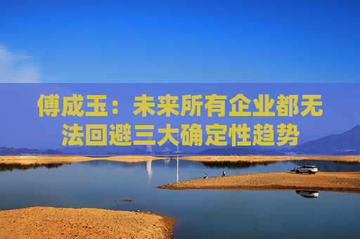 傅成玉：未来所有企业都无法回避三大确定性趋势